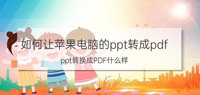 如何让苹果电脑的ppt转成pdf ppt转换成PDF什么样？